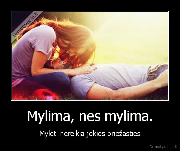 Mylima, nes mylima. - Mylėti nereikia jokios priežasties