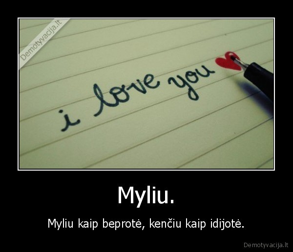 Myliu. - Myliu kaip beprotė, kenčiu kaip idijotė.