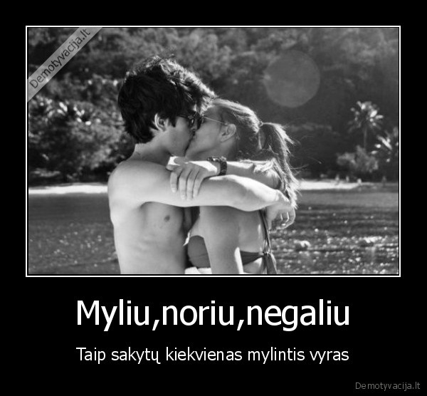 Myliu,noriu,negaliu - Taip sakytų kiekvienas mylintis vyras