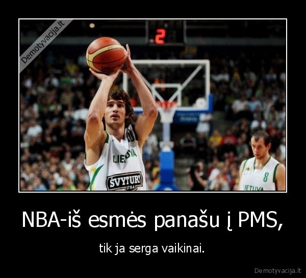 NBA-iš esmės panašu į PMS, - tik ja serga vaikinai.