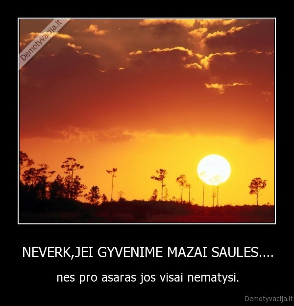 NEVERK,JEI GYVENIME MAZAI SAULES.... - nes pro asaras jos visai nematysi.