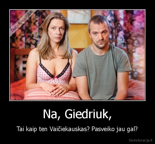 Na, Giedriuk, - Tai kaip ten Vaičiekauskas? Pasveiko jau gal?