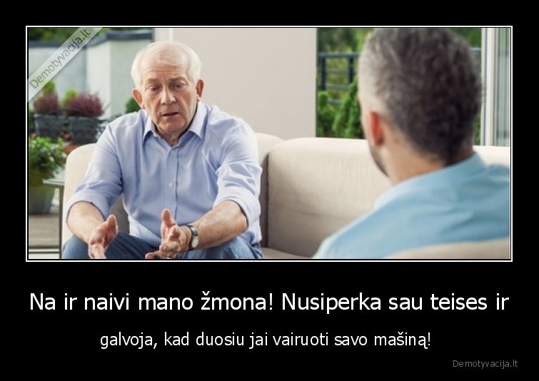 Na ir naivi mano žmona! Nusiperka sau teises ir - galvoja, kad duosiu jai vairuoti savo mašiną! 