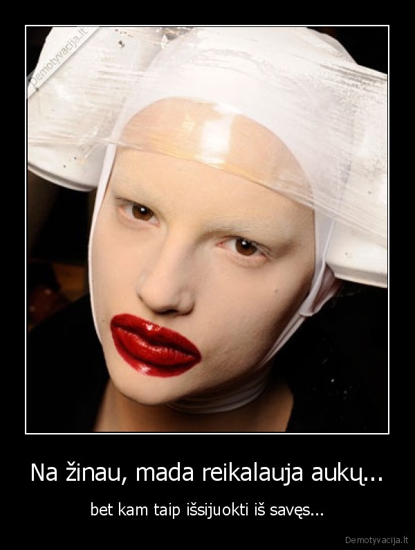 Na žinau, mada reikalauja aukų... - bet kam taip išsijuokti iš savęs...