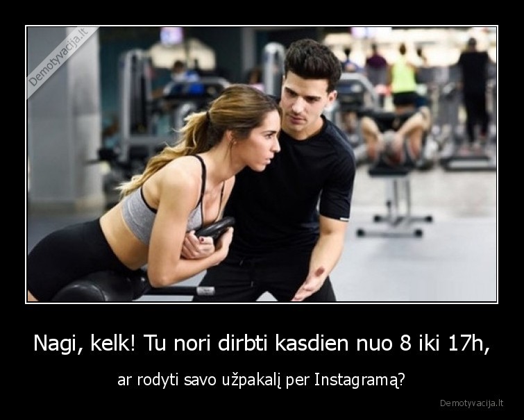 Nagi, kelk! Tu nori dirbti kasdien nuo 8 iki 17h, - ar rodyti savo užpakalį per Instagramą?