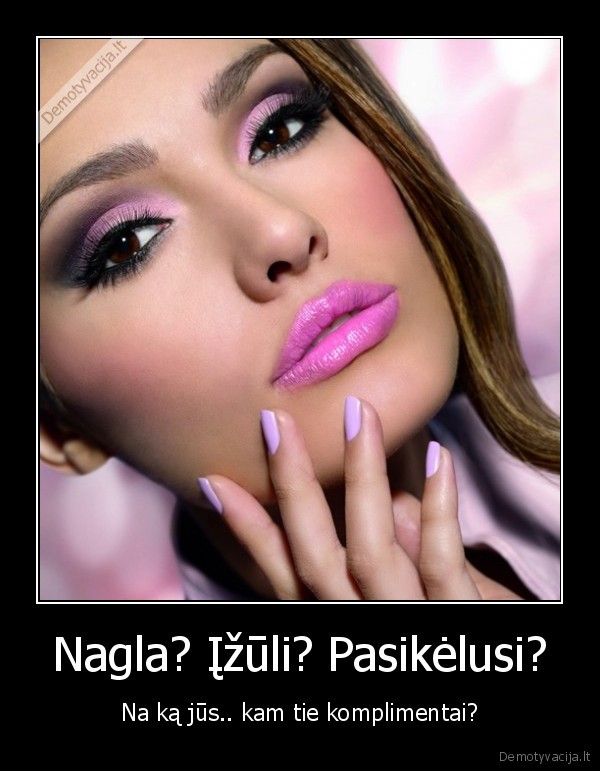 Nagla? Įžūli? Pasikėlusi? - Na ką jūs.. kam tie komplimentai?