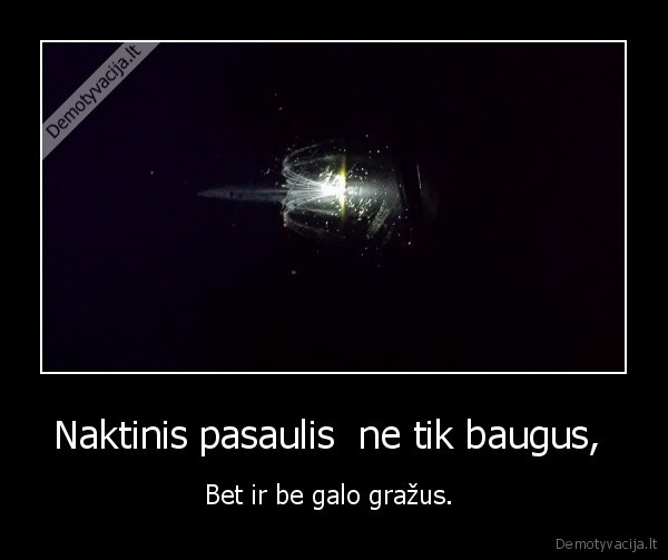 Naktinis pasaulis  ne tik baugus,  - Bet ir be galo gražus. 