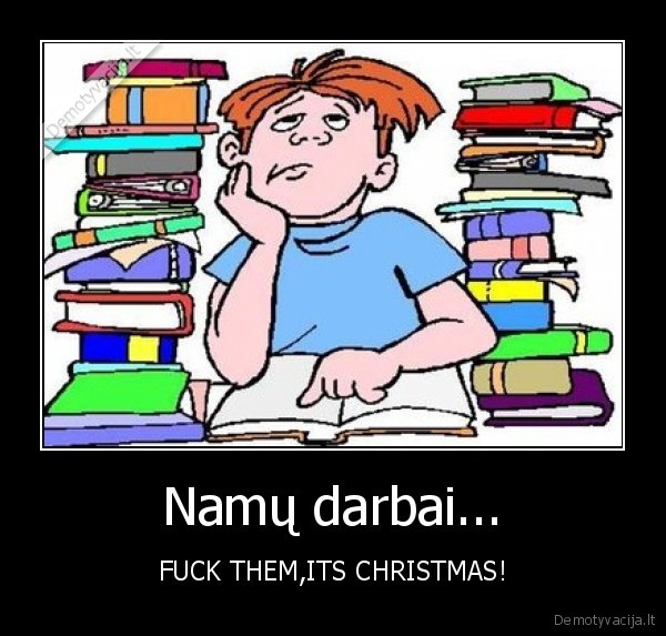 Namų darbai... - FUCK THEM,ITS CHRISTMAS!