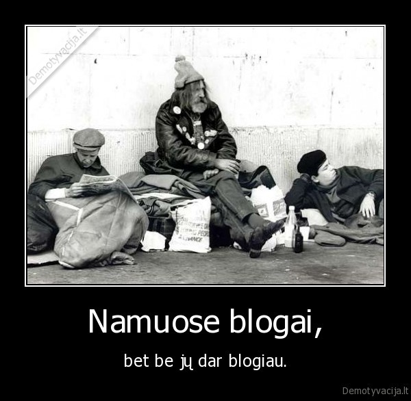 Namuose blogai, - bet be jų dar blogiau.