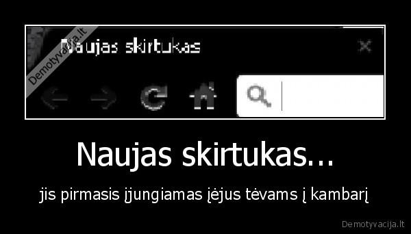 Naujas skirtukas... - jis pirmasis įjungiamas įėjus tėvams į kambarį