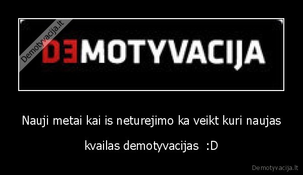 Nauji metai kai is neturejimo ka veikt kuri naujas - kvailas demotyvacijas  :D