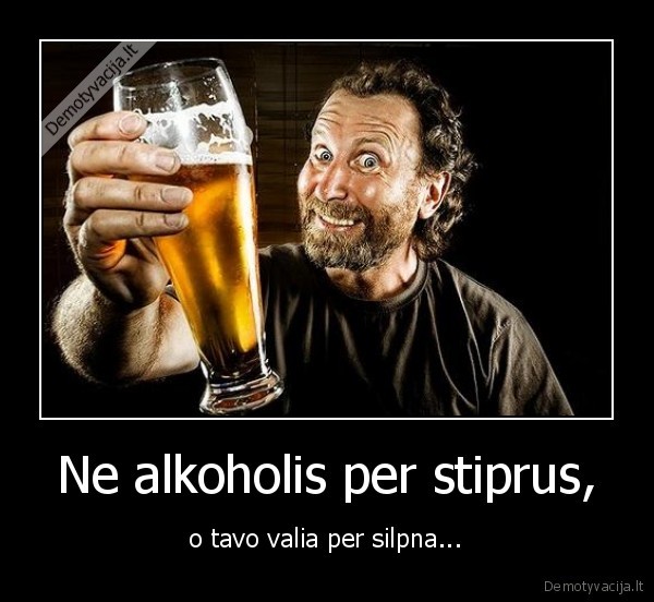 Ne alkoholis per stiprus, - o tavo valia per silpna...