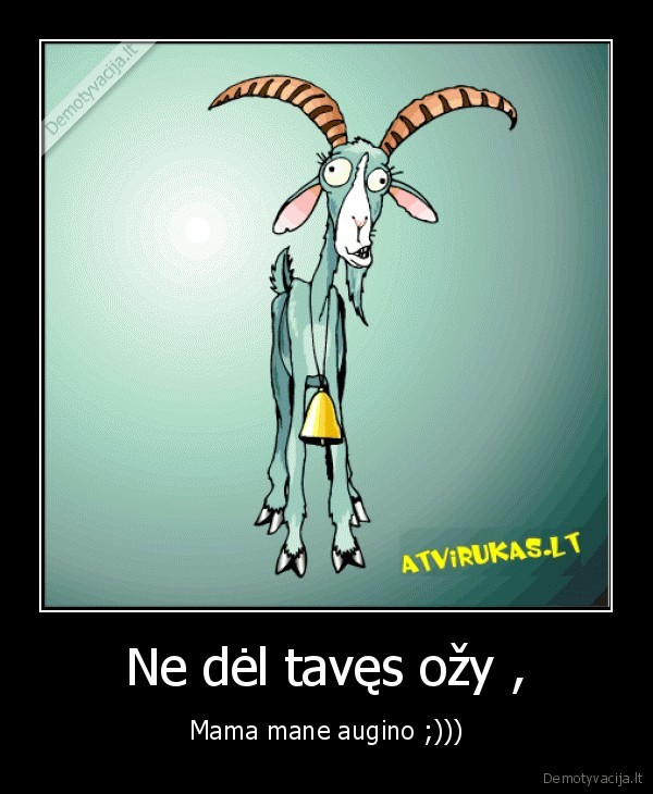 Ne dėl tavęs ožy , - Mama mane augino ;)))