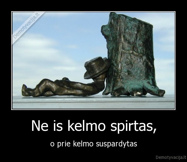 Ne is kelmo spirtas, - o prie kelmo suspardytas
