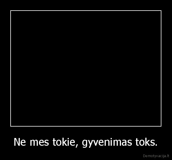 Ne mes tokie, gyvenimas toks. - 