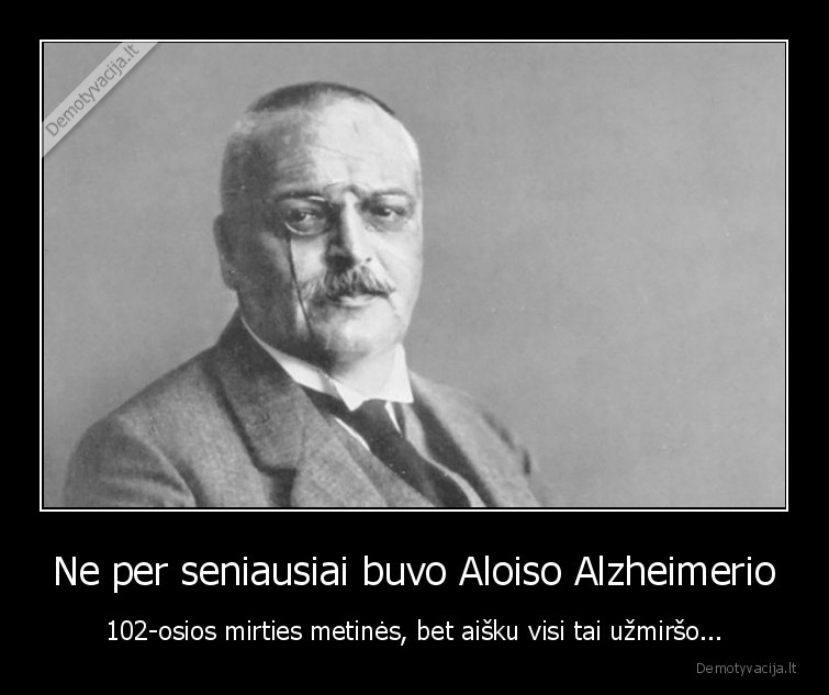 Ne per seniausiai buvo Aloiso Alzheimerio - 102-osios mirties metinės, bet aišku visi tai užmiršo...