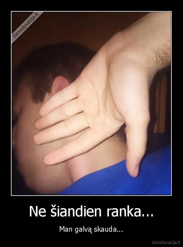 Ne šiandien ranka... - Man galvą skauda...