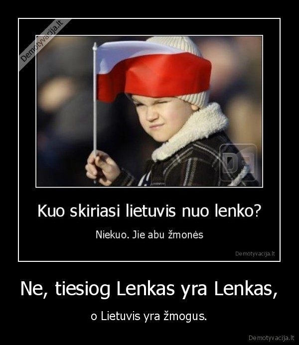 Ne, tiesiog Lenkas yra Lenkas, - o Lietuvis yra žmogus.