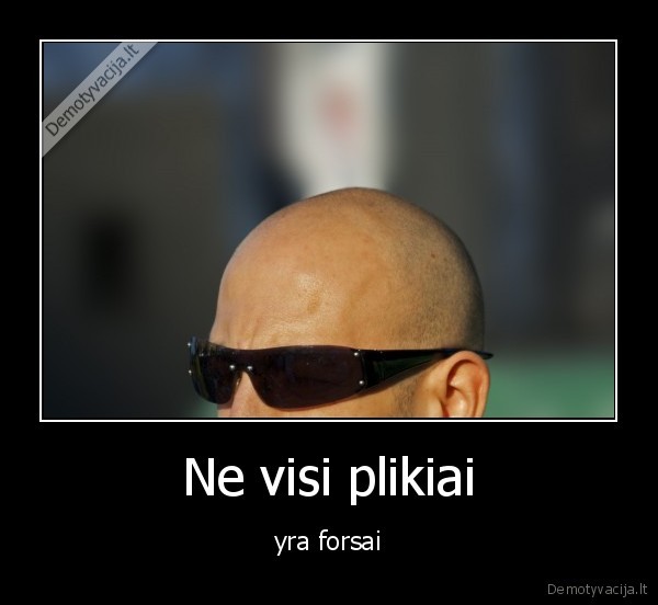 Ne visi plikiai - yra forsai