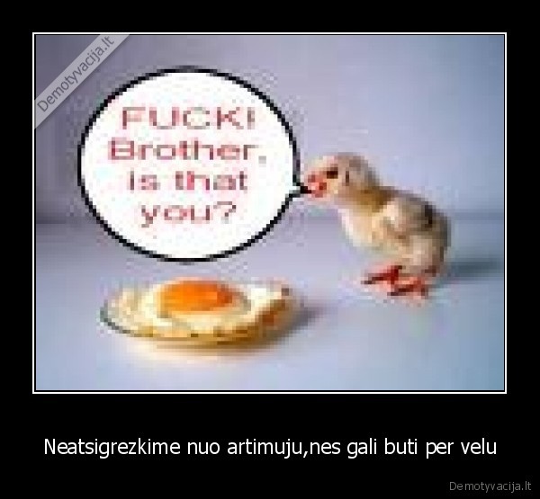 Neatsigrezkime nuo artimuju,nes gali buti per velu - 