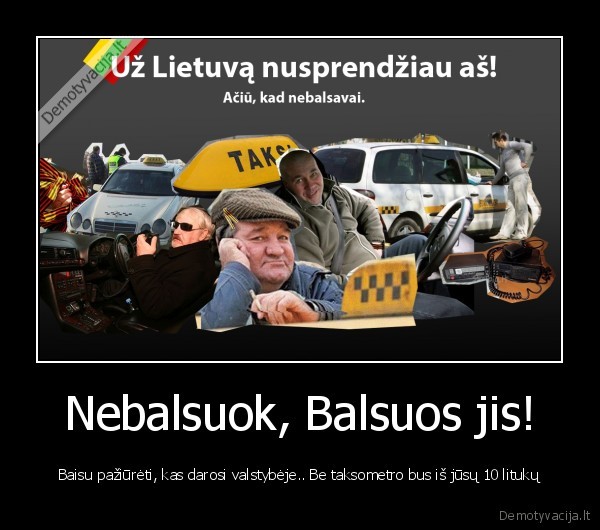 Nebalsuok, Balsuos jis! - Baisu pažiūrėti, kas darosi valstybėje.. Be taksometro bus iš jūsų 10 litukų