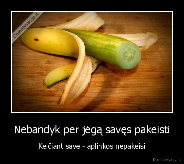 Nebandyk per jėgą savęs pakeisti - Keičiant save - aplinkos nepakeisi