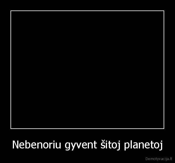 Nebenoriu gyvent šitoj planetoj - 