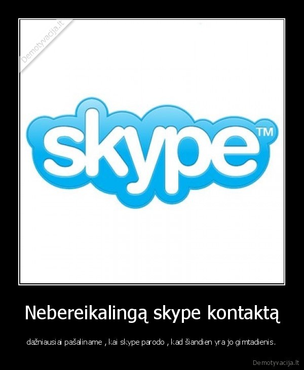 Nebereikalingą skype kontaktą - dažniausiai pašaliname , kai skype parodo , kad šiandien yra jo gimtadienis.