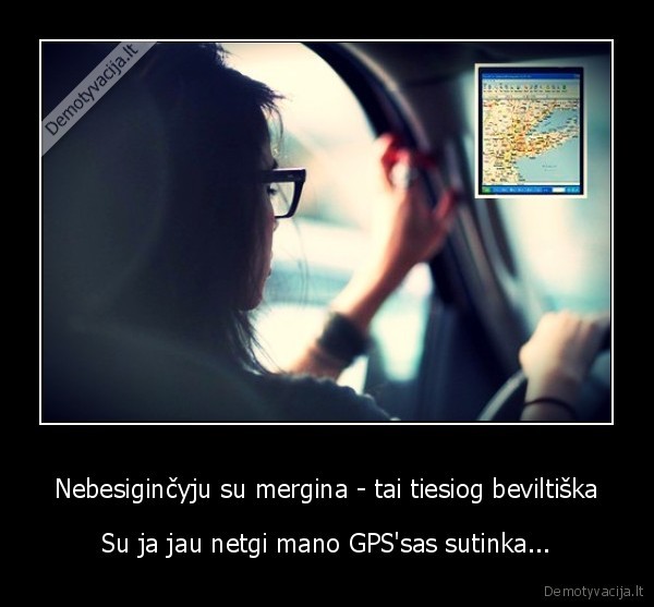 Nebesiginčyju su mergina - tai tiesiog beviltiška - Su ja jau netgi mano GPS'sas sutinka...