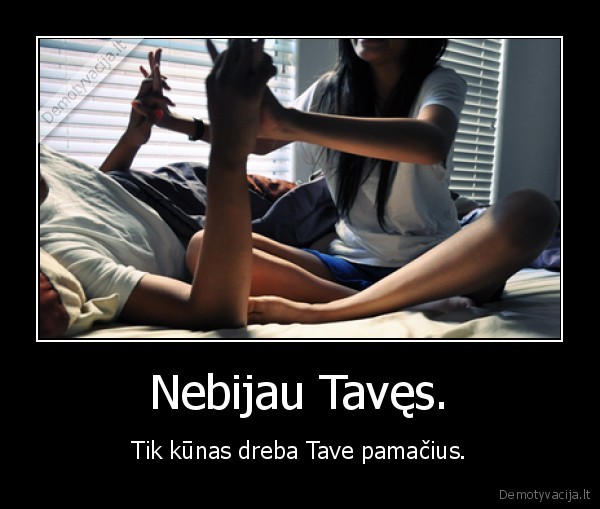 Nebijau Tavęs. - Tik kūnas dreba Tave pamačius.