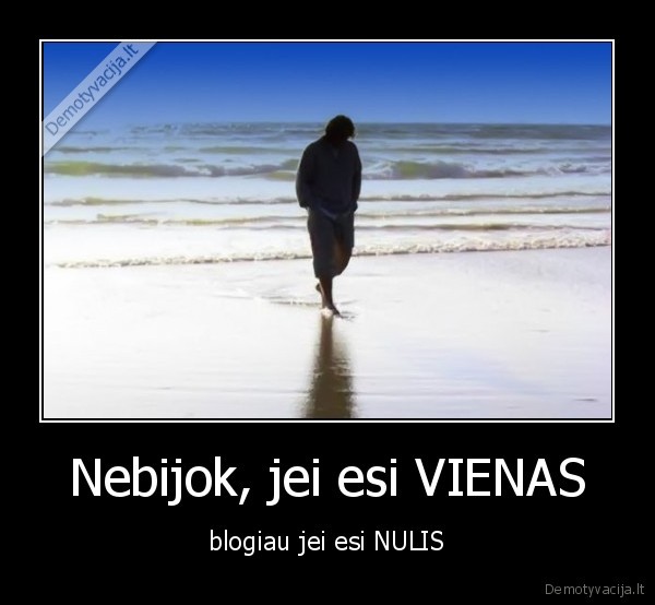 Nebijok, jei esi VIENAS - blogiau jei esi NULIS