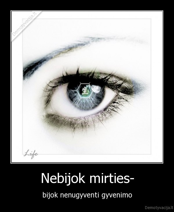 Nebijok mirties- - bijok nenugyventi gyvenimo