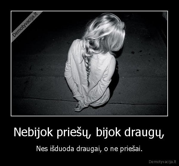 Nebijok priešų, bijok draugų, - Nes išduoda draugai, o ne priešai.