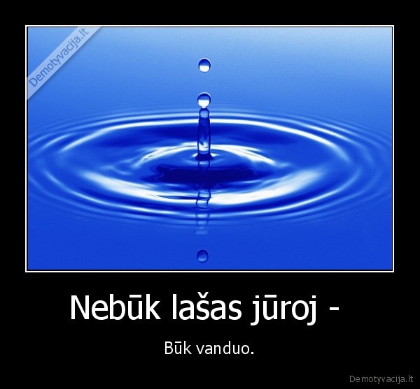 Nebūk lašas jūroj -  - Būk vanduo.