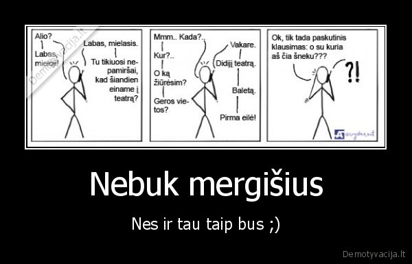 Nebuk mergišius - Nes ir tau taip bus ;)