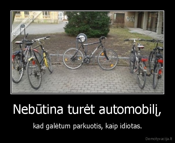 Nebūtina turėt automobilį, - kad galėtum parkuotis, kaip idiotas.