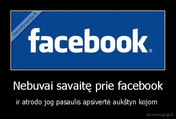 Nebuvai savaitę prie facebook - ir atrodo jog pasaulis apsivertė aukštyn kojom 