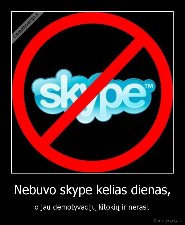 Nebuvo skype kelias dienas, - o jau demotyvacijų kitokių ir nerasi.