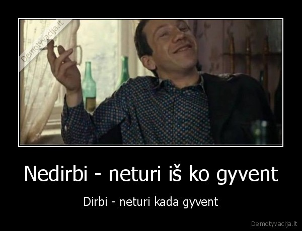 Nedirbi - neturi iš ko gyvent - Dirbi - neturi kada gyvent