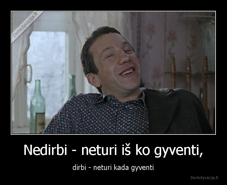 Nedirbi - neturi iš ko gyventi, - dirbi - neturi kada gyventi