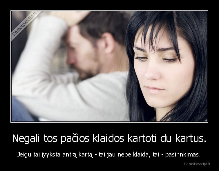 Negali tos pačios klaidos kartoti du kartus. - Jeigu tai įvyksta antrą kartą - tai jau nebe klaida, tai - pasirinkimas.