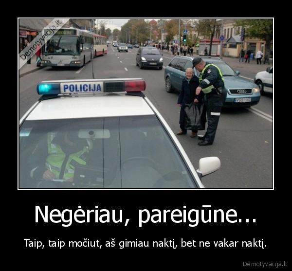 Negėriau, pareigūne... - Taip, taip močiut, aš gimiau naktį, bet ne vakar naktį.