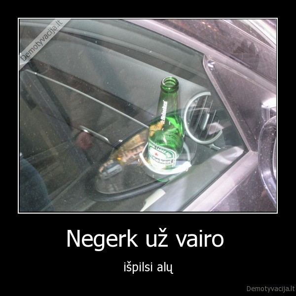 Negerk už vairo  - išpilsi alų