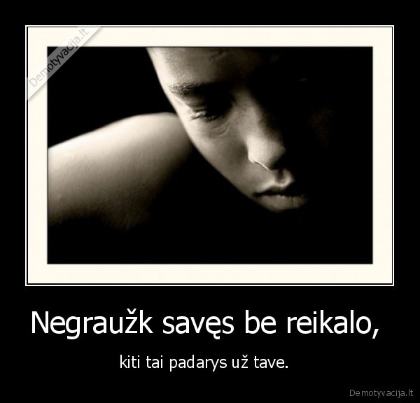 Negraužk savęs be reikalo,  - kiti tai padarys už tave.  