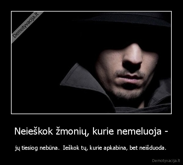 Neieškok žmonių, kurie nemeluoja - - jų tiesiog nebūna.  Ieškok tų, kurie apkabina, bet neišduoda.