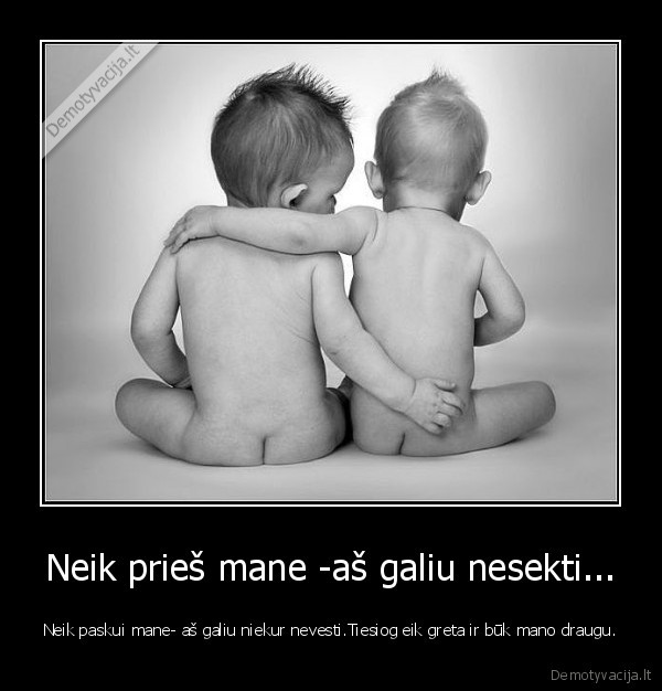 Neik prieš mane -aš galiu nesekti... - Neik paskui mane- aš galiu niekur nevesti.Tiesiog eik greta ir būk mano draugu.