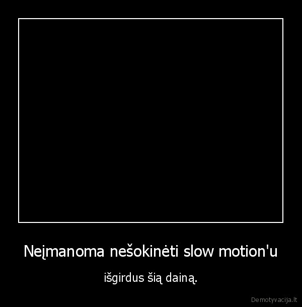 Neįmanoma nešokinėti slow motion'u - išgirdus šią dainą.