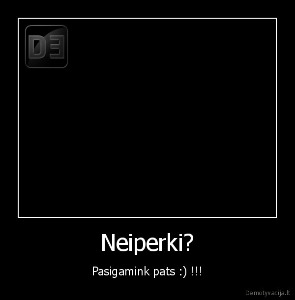 Neiperki? - Pasigamink pats :) !!!