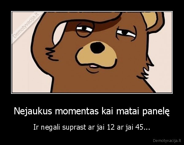 Nejaukus momentas kai matai panelę - Ir negali suprast ar jai 12 ar jai 45...