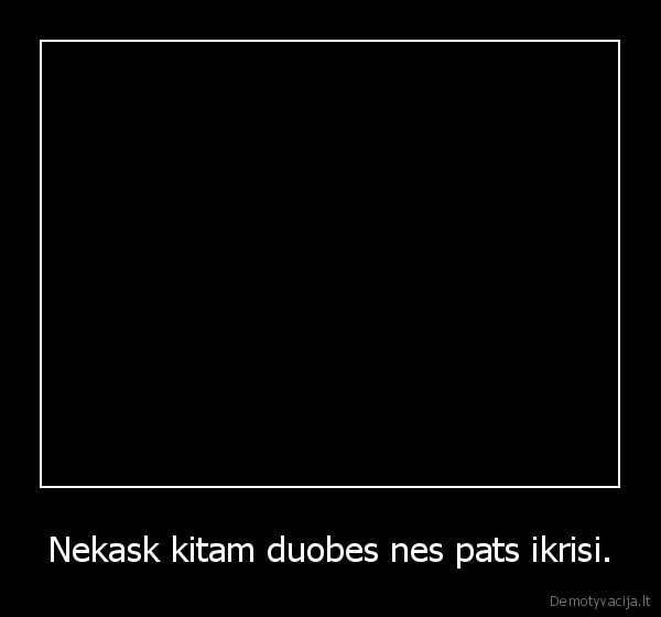 Nekask kitam duobes nes pats ikrisi. - 